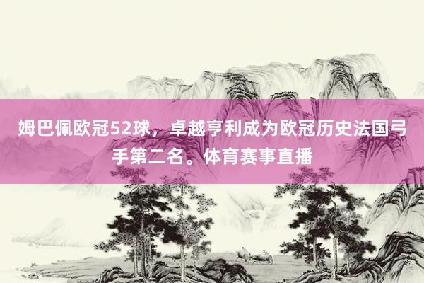 姆巴佩欧冠52球，卓越亨利成为欧冠历史法国弓手第二名。体育赛事直播