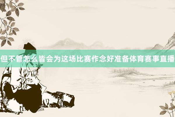 但不管怎么皆会为这场比赛作念好准备体育赛事直播
