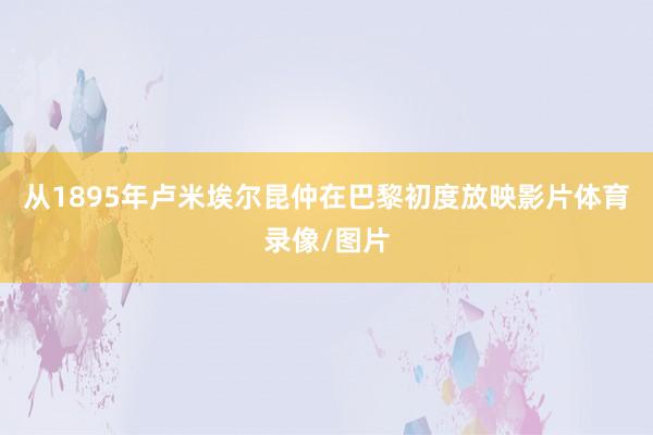 从1895年卢米埃尔昆仲在巴黎初度放映影片体育录像/图片