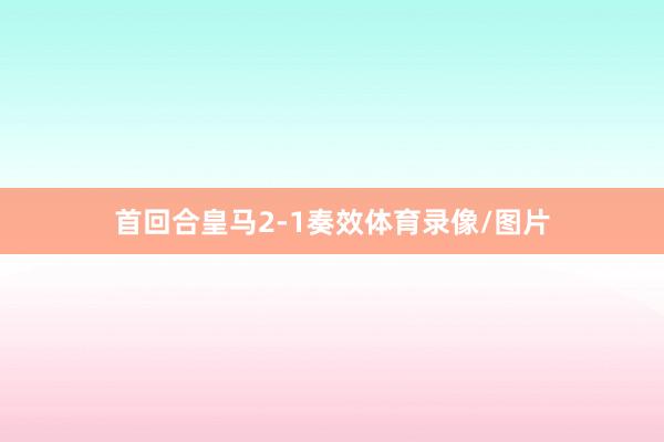 首回合皇马2-1奏效体育录像/图片