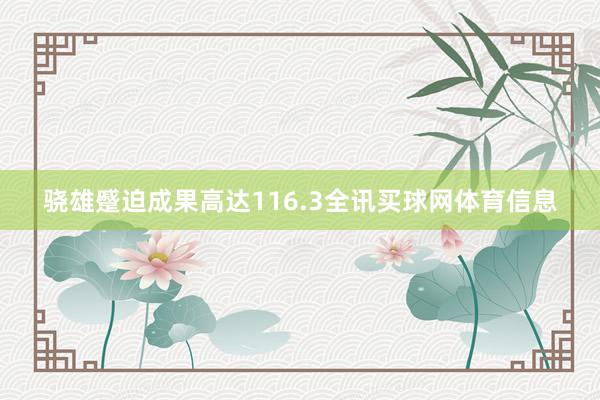 骁雄蹙迫成果高达116.3全讯买球网体育信息