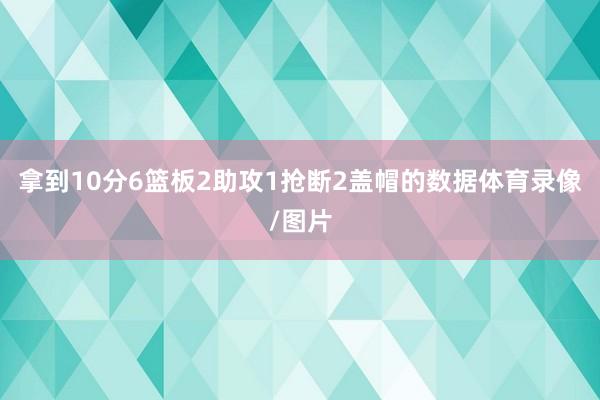 拿到10分6篮板2助攻1抢断2盖帽的数据体育录像/图片