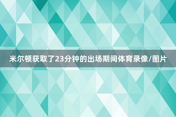 米尔顿获取了23分钟的出场期间体育录像/图片