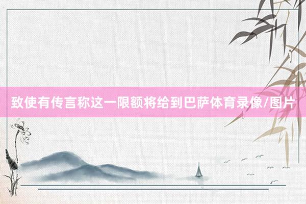 致使有传言称这一限额将给到巴萨体育录像/图片