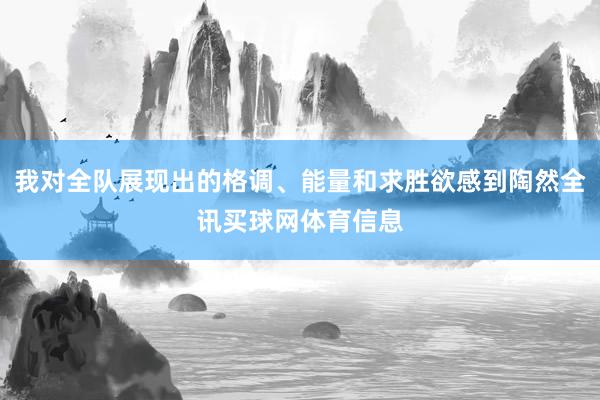 我对全队展现出的格调、能量和求胜欲感到陶然全讯买球网体育信息
