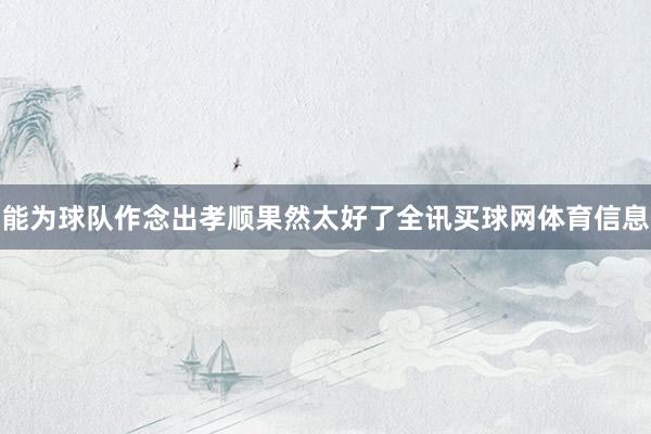 能为球队作念出孝顺果然太好了全讯买球网体育信息