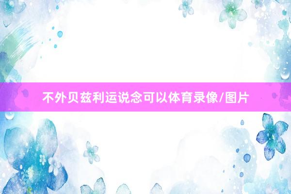 不外贝兹利运说念可以体育录像/图片