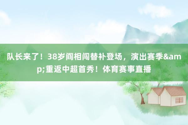 队长来了！38岁阎相闯替补登场，演出赛季&重返中超首秀！体育赛事直播