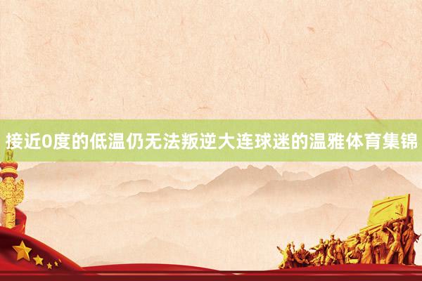 接近0度的低温仍无法叛逆大连球迷的温雅体育集锦