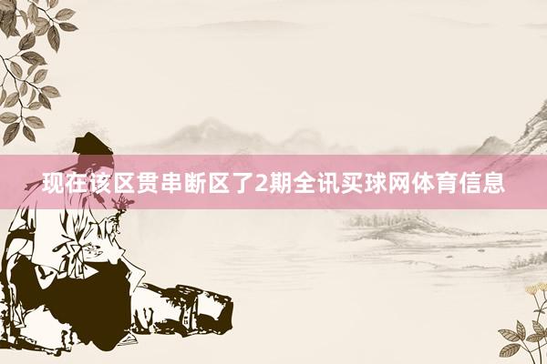 现在该区贯串断区了2期全讯买球网体育信息