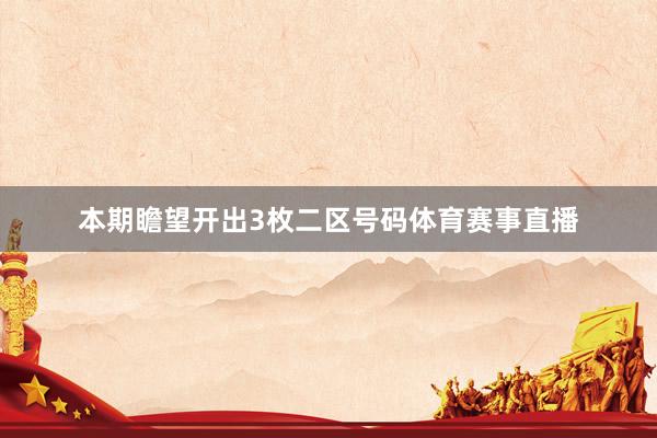 本期瞻望开出3枚二区号码体育赛事直播