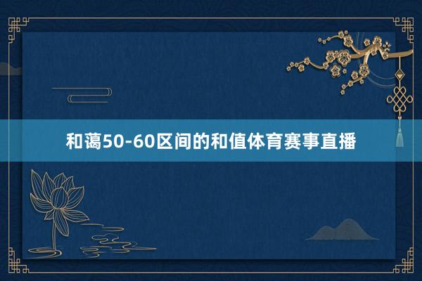 和蔼50-60区间的和值体育赛事直播