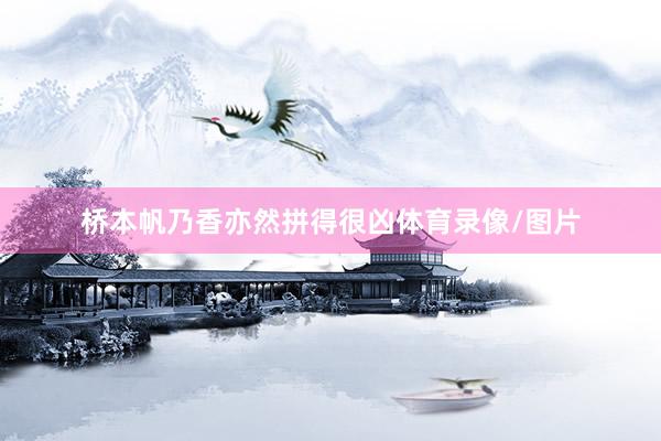 桥本帆乃香亦然拼得很凶体育录像/图片