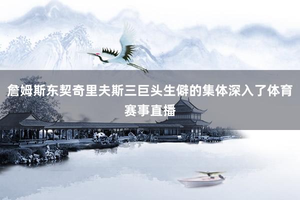 詹姆斯东契奇里夫斯三巨头生僻的集体深入了体育赛事直播