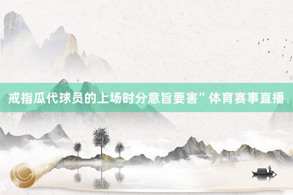 戒指瓜代球员的上场时分意旨要害”体育赛事直播