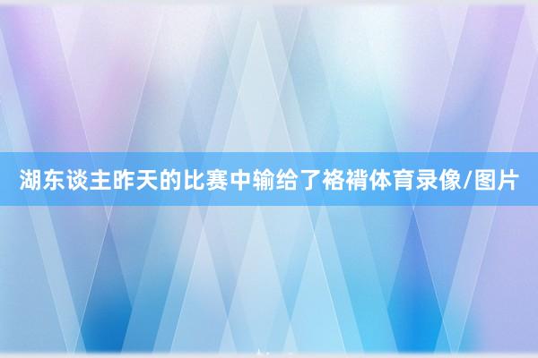 湖东谈主昨天的比赛中输给了袼褙体育录像/图片