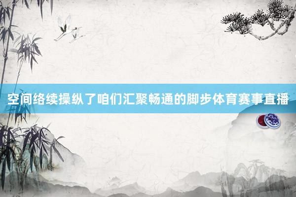空间络续操纵了咱们汇聚畅通的脚步体育赛事直播