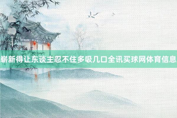 崭新得让东谈主忍不住多吸几口全讯买球网体育信息