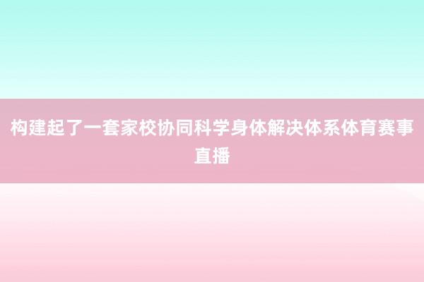 构建起了一套家校协同科学身体解决体系体育赛事直播