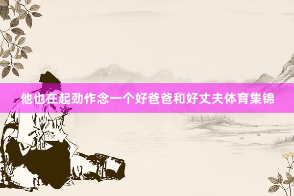 他也在起劲作念一个好爸爸和好丈夫体育集锦