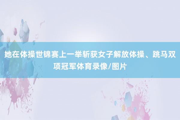 她在体操世锦赛上一举斩获女子解放体操、跳马双项冠军体育录像/图片