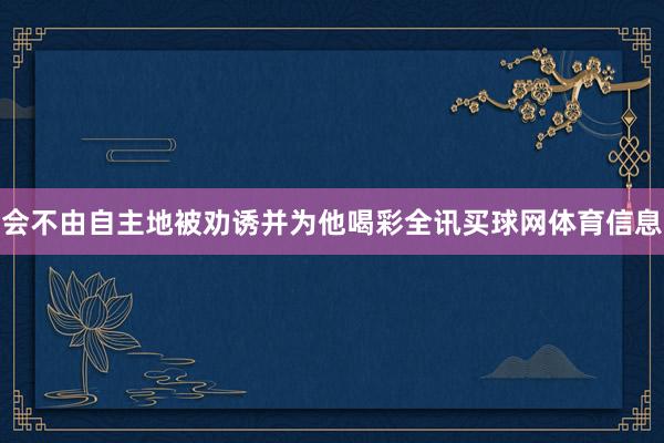 会不由自主地被劝诱并为他喝彩全讯买球网体育信息