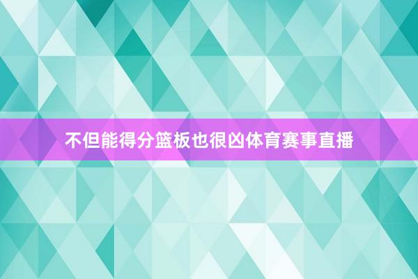 不但能得分篮板也很凶体育赛事直播