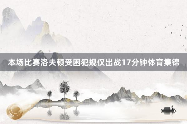 本场比赛洛夫顿受困犯规仅出战17分钟体育集锦
