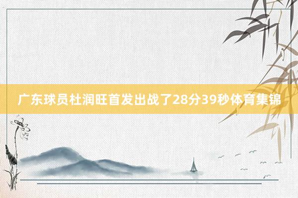 广东球员杜润旺首发出战了28分39秒体育集锦