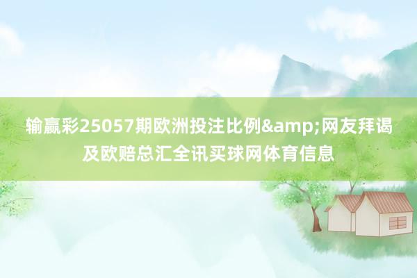 输赢彩25057期欧洲投注比例&网友拜谒及欧赔总汇全讯买球网体育信息
