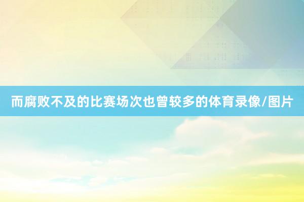 而腐败不及的比赛场次也曾较多的体育录像/图片