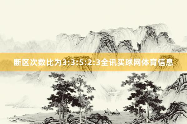 断区次数比为3:3:5:2:3全讯买球网体育信息