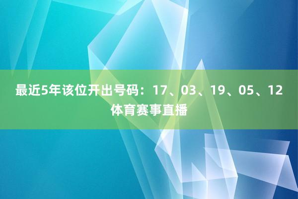 最近5年该位开出号码：17、03、19、05、12体育赛事直播