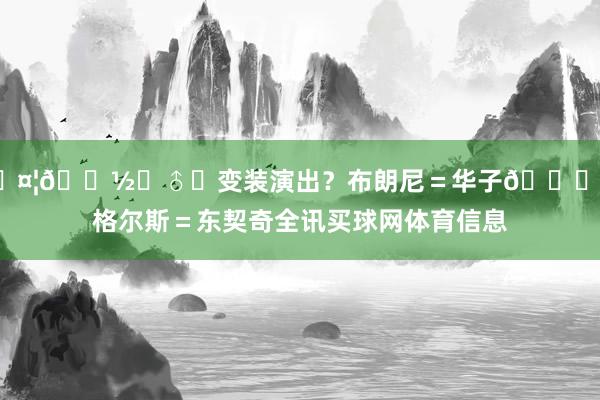 🤦🏽‍♂️变装演出？布朗尼＝华子😂英格尔斯＝东契奇全讯买球网体育信息