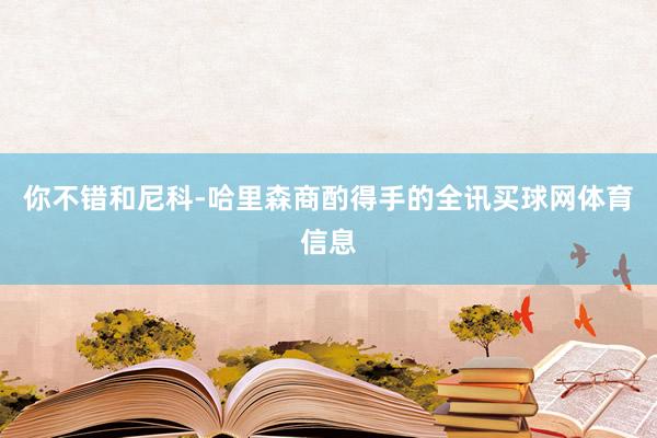 你不错和尼科-哈里森商酌得手的全讯买球网体育信息