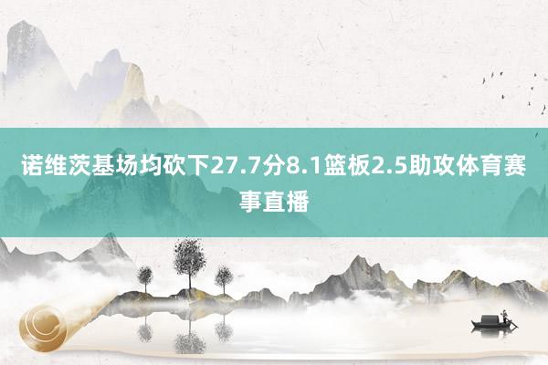 诺维茨基场均砍下27.7分8.1篮板2.5助攻体育赛事直播