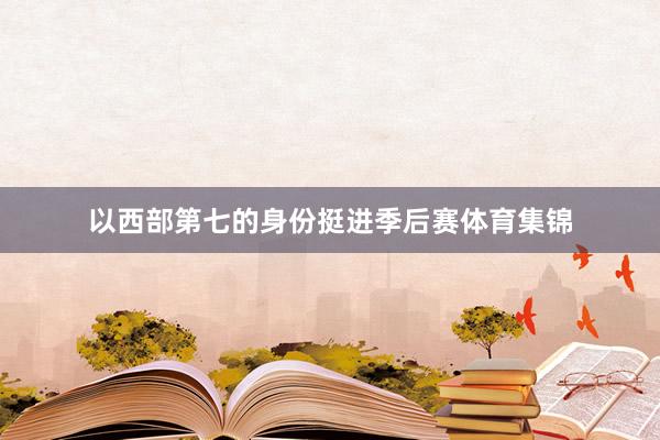 以西部第七的身份挺进季后赛体育集锦