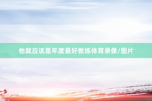 他就应该是年度最好教练体育录像/图片