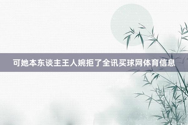 可她本东谈主王人婉拒了全讯买球网体育信息