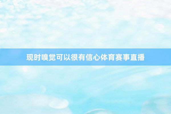 现时嗅觉可以很有信心体育赛事直播
