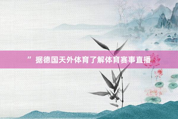 ” 据德国天外体育了解体育赛事直播