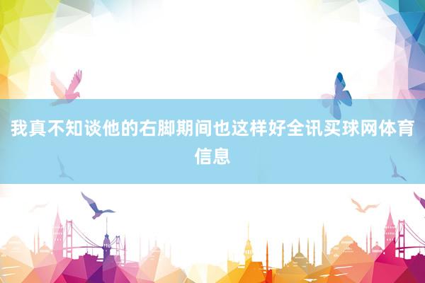 我真不知谈他的右脚期间也这样好全讯买球网体育信息