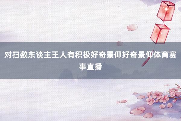 对扫数东谈主王人有积极好奇景仰好奇景仰体育赛事直播