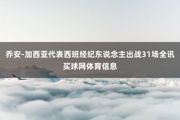 乔安-加西亚代表西班经纪东说念主出战31场全讯买球网体育信息