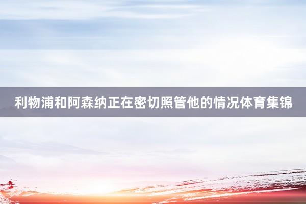 利物浦和阿森纳正在密切照管他的情况体育集锦