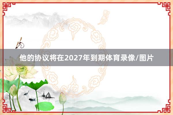他的协议将在2027年到期体育录像/图片