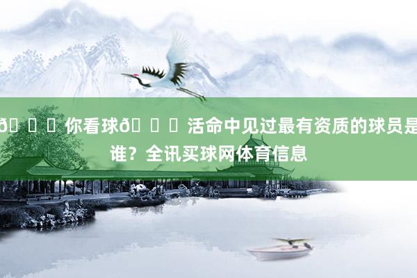 👀你看球🏀活命中见过最有资质的球员是谁？全讯买球网体育信息
