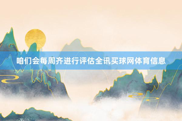 咱们会每周齐进行评估全讯买球网体育信息