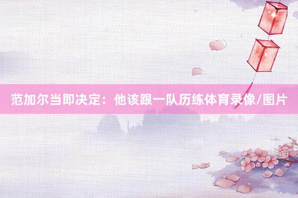 范加尔当即决定:他该跟一队历练体育录像/图片