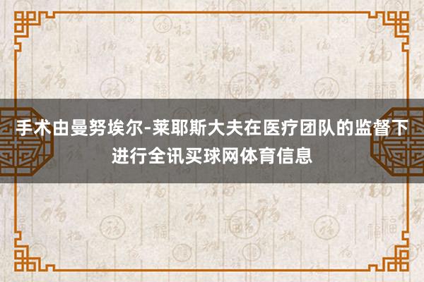 手术由曼努埃尔-莱耶斯大夫在医疗团队的监督下进行全讯买球网体育信息